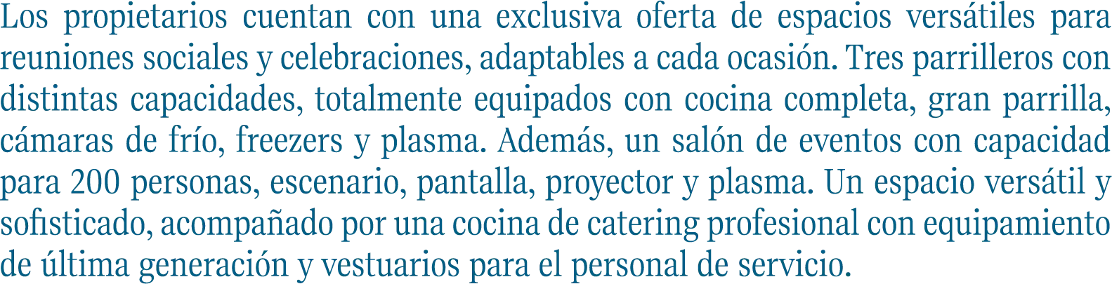 Los propietarios cuentan con una exclusiva oferta de espacios versátiles para reuniones sociales y celebraciones, adaptables a cada ocasión. Tres parrilleros con distintas capacidades, totalmente equipados con cocina completa, gran parrilla, cámaras de frío, freezers y plasma. Además, un salón de eventos con capacidad para 200 personas, escenario, pantalla, proyector y plasma. Un espacio versátil y sofisticado, acompañado por una cocina de catering profesional con equipamiento de última generación y vestuarios para el personal de servicio.