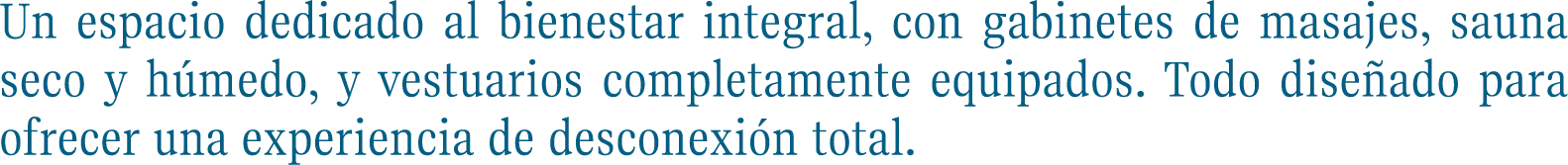 Un espacio dedicado al bienestar integral, con gabinetes de masajes, sauna seco y húmedo, y vestuarios completamente equipados. Todo diseñado para ofrecer una experiencia de desconexión total.